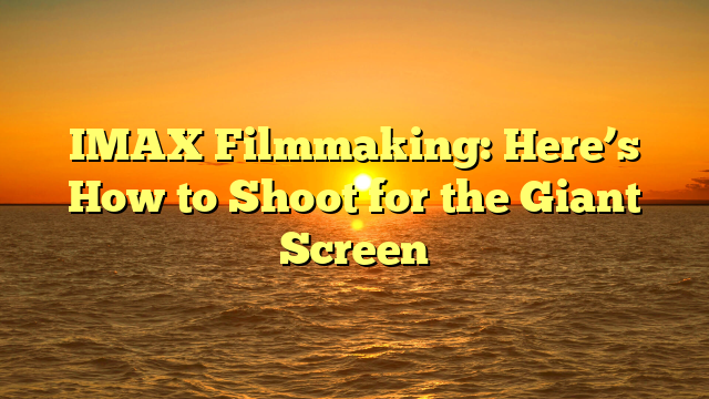 IMAX Filmmaking: Here’s How to Shoot for the Giant Screen    